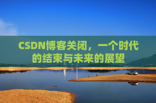 CSDN博客关闭，一个时代的结束与未来的展望